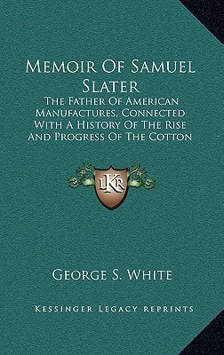 Memoir Of Samuel Slater: The Father Of American Manufactures, Connected With A History Of The Rise And Progress Of The Cotton Manufacture