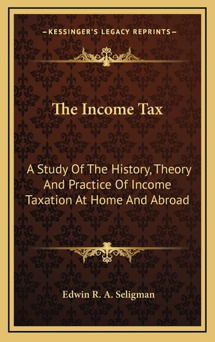 The Income Tax: A Study Of The History, Theory And Practice Of Income Taxation At Home And Abroad
