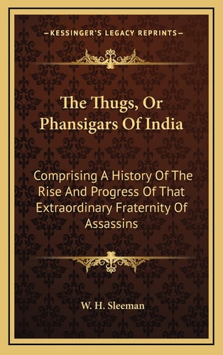 The Thugs, Or Phansigars Of India: Comprising A History Of The Rise And Progress Of That Extraordinary Fraternity Of Assassins
