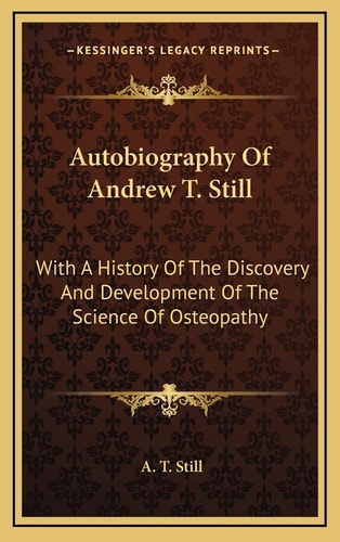 Autobiography Of Andrew T. Still: With A History Of The Discovery And Development Of The Science Of Osteopathy