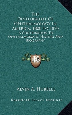 The Development Of Ophthalmology In America, 1800 To 1870: A Contribution To Ophthalmologic History And Biography