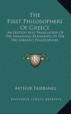 The First Philosophers Of Greece: An Edition And Translation Of The Remaining Fragments Of The Pre-Sokratic Philosophers