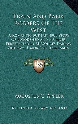 Train And Bank Robbers Of The West: A Romantic But Faithful Story Of Bloodshed And Plunder Perpetrated By Missouri's Daring Outlaws, Frank And Jesse James