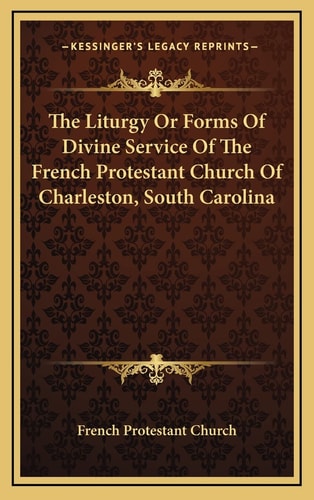 The Liturgy Or Forms Of Divine Service Of The French Protestant Church Of Charleston, South Carolina