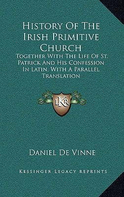 History Of The Irish Primitive Church: Together With The Life Of St. Patrick And His Confession In Latin, With A Parallel Translation