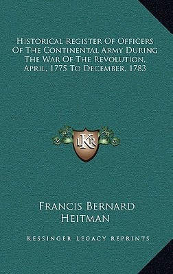 Historical Register Of Officers Of The Continental Army During The War Of The Revolution, April, 1775 To December, 1783