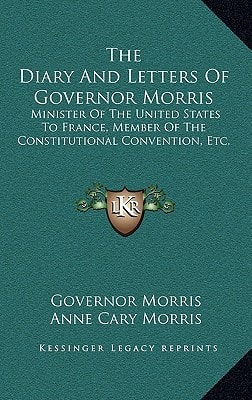 The Diary And Letters Of Governor Morris: Minister Of The United States To France, Member Of The Constitutional Convention, Etc.