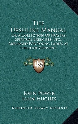 The Ursuline Manual: Or A Collection Of Prayers, Spiritual Exercises, Etc.; Arranged For Young Ladies At Ursuline Convent
