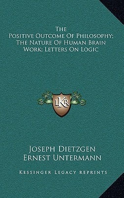 The Positive Outcome Of Philosophy; The Nature Of Human Brain Work; Letters On Logic