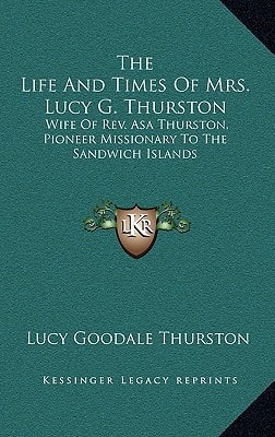 The Life And Times Of Mrs. Lucy G. Thurston: Wife Of Rev. Asa Thurston, Pioneer Missionary To The Sandwich Islands