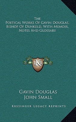 The Poetical Works Of Gavin Douglas, Bishop Of Dunkeld, With Memoir, Notes And Glossary