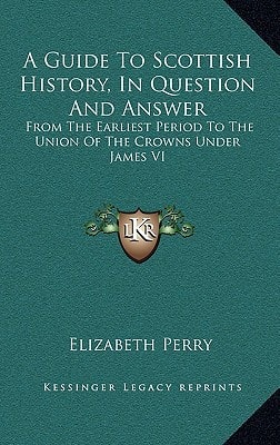 A Guide To Scottish History, In Question And Answer: From The Earliest Period To The Union Of The Crowns Under James VI