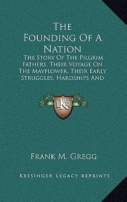 The Founding Of A Nation: The Story Of The Pilgrim Fathers, Their Voyage On The Mayflower, Their Early Struggles, Hardships And Dangers And The Beginnings Of American Democracy