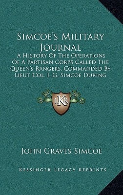 Simcoe's Military Journal: A History Of The Operations Of A Partisan Corps Called The Queen's Rangers, Commanded By Lieut. Col. J. G. Simcoe During The War Of The American Revolution