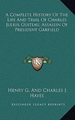A Complete History Of The Life And Trial Of Charles Julius Guiteau, Assassin Of President Garfield