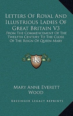 Letters Of Royal And Illustrious Ladies Of Great Britain V3: From The Commencement Of The Twelfth Century To The Close Of The Reign Of Queen Mary