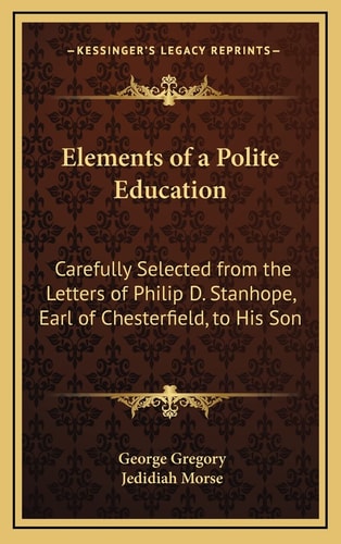 Elements of a Polite Education: Carefully Selected from the Letters of Philip D. Stanhope, Earl of Chesterfield, to His Son