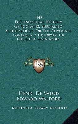 The Ecclesiastical History Of Socrates, Surnamed Scholasticus, Or The Advocate: Comprising A History Of The Church In Seven Books