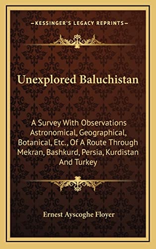 Unexplored Baluchistan: A Survey With Observations Astronomical, Geographical, Botanical, Etc., Of A Route Through Mekran, Bashkurd, Persia, Kurdistan And Turkey