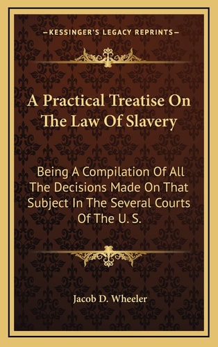 A Practical Treatise On The Law Of Slavery: Being A Compilation Of All The Decisions Made On That Subject In The Several Courts Of The U. S.