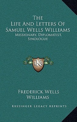 The Life And Letters Of Samuel Wells Williams: Missionary, Diplomatist, Sinologue
