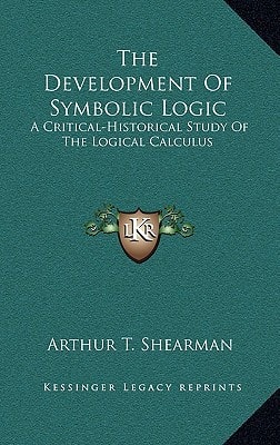 The Development Of Symbolic Logic: A Critical-Historical Study Of The Logical Calculus