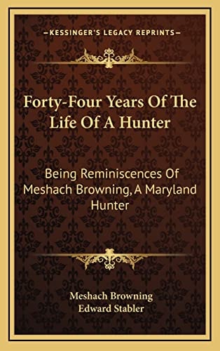 Forty-Four Years Of The Life Of A Hunter: Being Reminiscences Of Meshach Browning, A Maryland Hunter