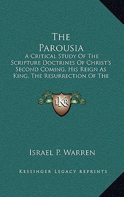The Parousia: A Critical Study Of The Scripture Doctrines Of Christ's Second Coming, His Reign As King, The Resurrection Of The Dead And The General Judgment
