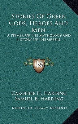 Stories Of Greek Gods, Heroes And Men: A Primer Of The Mythology And History Of The Greeks