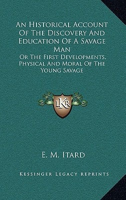 An Historical Account Of The Discovery And Education Of A Savage Man: Or The First Developments, Physical And Moral Of The Young Savage
