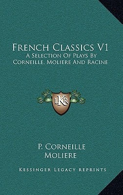 French Classics V1: A Selection Of Plays By Corneille, Moliere And Racine