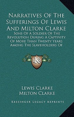 Narratives Of The Sufferings Of Lewis And Milton Clarke: Sons Of A Soldier Of The Revolution During A Captivity Of More Than Twenty Years Among The Slaveholders Of Kentucky