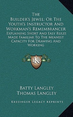 The Builder's Jewel; Or The Youth's Instructor And Workman's Remembrancer: Explaining Short And Easy Rules Made Familiar To The Meanest Capacity For Drawing And Working