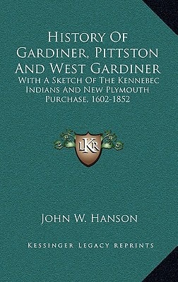 History Of Gardiner, Pittston And West Gardiner: With A Sketch Of The Kennebec Indians And New Plymouth Purchase, 1602-1852