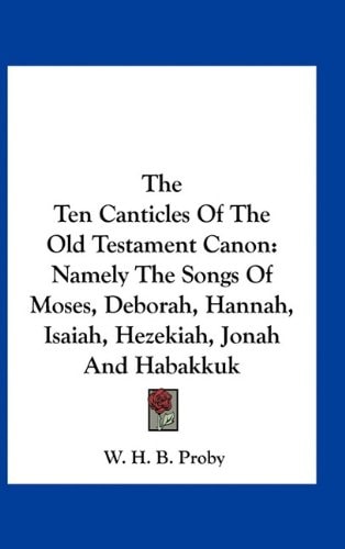 The Ten Canticles Of The Old Testament Canon: Namely The Songs Of Moses, Deborah, Hannah, Isaiah, Hezekiah, Jonah And Habakkuk