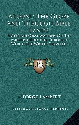 Around The Globe And Through Bible Lands: Notes And Observations On The Various Countries Through Which The Writer Traveled