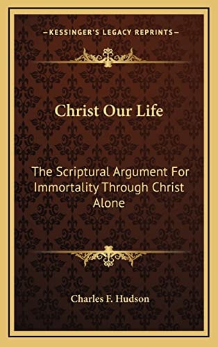 Christ Our Life: The Scriptural Argument For Immortality Through Christ Alone