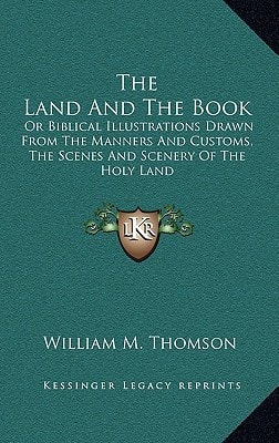 The Land And The Book: Or Biblical Illustrations Drawn From The Manners And Customs, The Scenes And Scenery Of The Holy Land