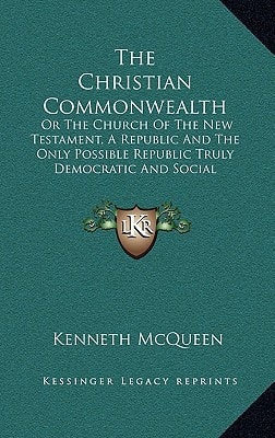 The Christian Commonwealth: Or The Church Of The New Testament, A Republic And The Only Possible Republic Truly Democratic And Social