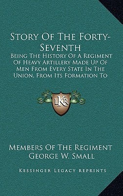 Story Of The Forty-Seventh: Being The History Of A Regiment Of Heavy Artillery Made Up Of Men From Every State In The Union, From Its Formation To Demobilization