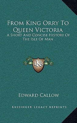 From King Orry To Queen Victoria: A Short And Concise History Of The Isle Of Man