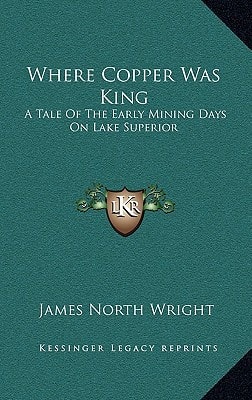 Where Copper Was King: A Tale Of The Early Mining Days On Lake Superior