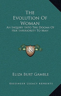 The Evolution Of Woman: An Inquiry Into The Dogma Of Her Inferiority To Man