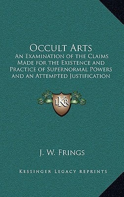 Occult Arts: An Examination of the Claims Made for the Existence and Practice of Supernormal Powers and an Attempted Justification of Some of them by ... of the Researches of Modern Science