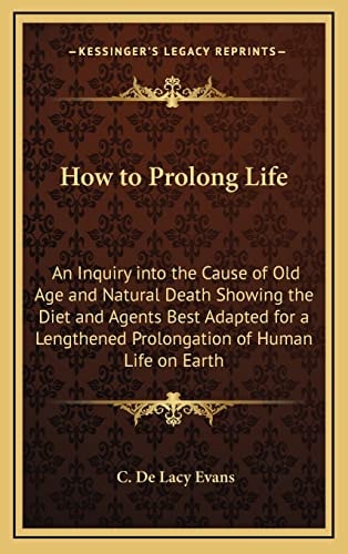 How to Prolong Life: An Inquiry into the Cause of Old Age and Natural Death Showing the Diet and Agents Best Adapted for a Lengthened Prolongation of Human Life on Earth