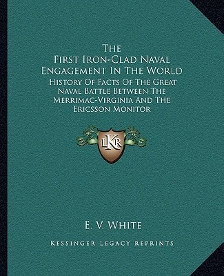 The First Iron-Clad Naval Engagement In The World: History Of Facts Of The Great Naval Battle Between The Merrimac-Virginia And The Ericsson Monitor