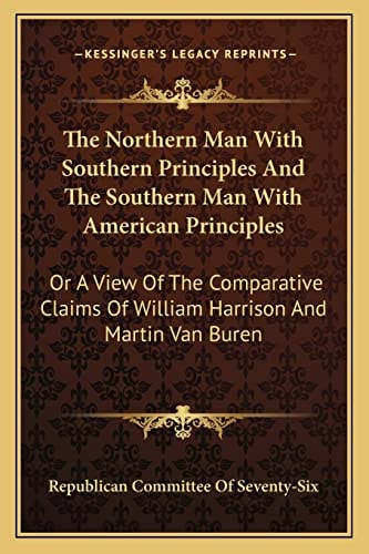 The Northern Man With Southern Principles And The Southern Man With American Principles: Or A View Of The Comparative Claims Of William Harrison And Martin Van Buren