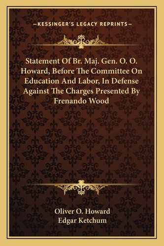 Statement Of Br. Maj. Gen. O. O. Howard, Before The Committee On Education And Labor, In Defense Against The Charges Presented By Frenando Wood