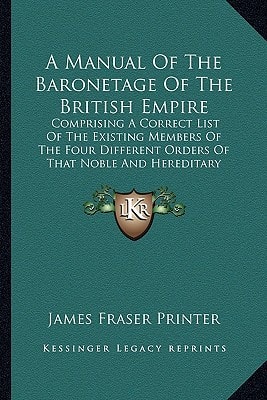 A Manual Of The Baronetage Of The British Empire: Comprising A Correct List Of The Existing Members Of The Four Different Orders Of That Noble And Hereditary Institution