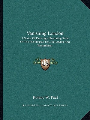 Vanishing London: A Series Of Drawings Illustrating Some Of The Old Houses, Etc., In London And Westminster